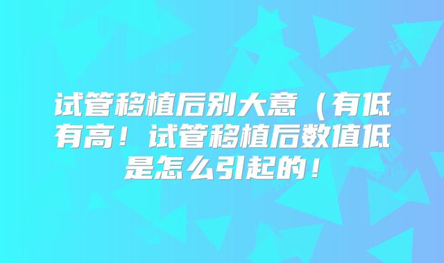 试管移植后别大意（有低有高！试管移植后数值低是怎么引起的！