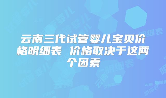 云南三代试管婴儿宝贝价格明细表 价格取决于这两个因素