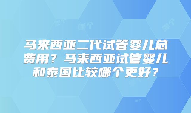 马来西亚二代试管婴儿总费用？马来西亚试管婴儿和泰国比较哪个更好？