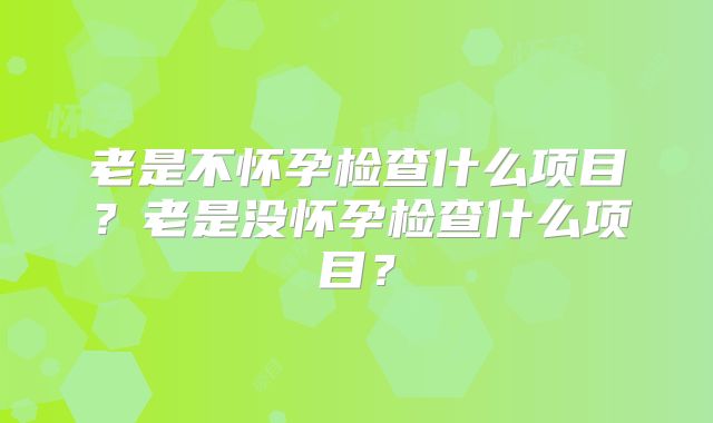 老是不怀孕检查什么项目？老是没怀孕检查什么项目？