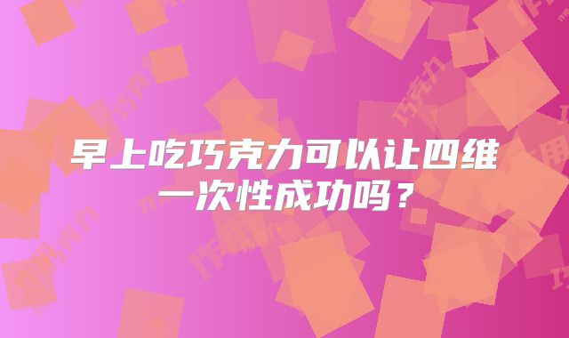 早上吃巧克力可以让四维一次性成功吗？