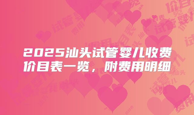 2025汕头试管婴儿收费价目表一览,附费用明细