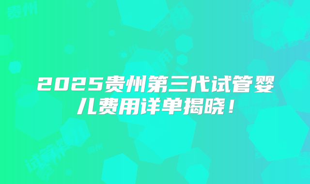 2025贵州第三代试管婴儿费用详单揭晓！