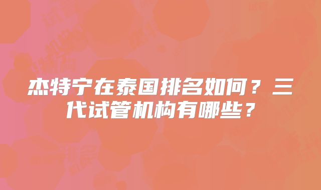 杰特宁在泰国排名如何？三代试管机构有哪些？