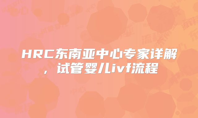 HRC东南亚中心专家详解，试管婴儿ivf流程