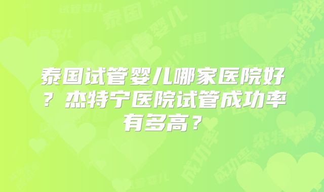 泰国试管婴儿哪家医院好？杰特宁医院试管成功率有多高？