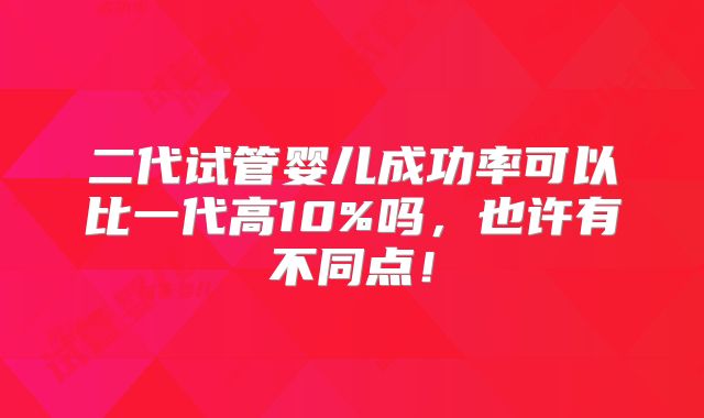 二代试管婴儿成功率可以比一代高10%吗,也许有不同点!