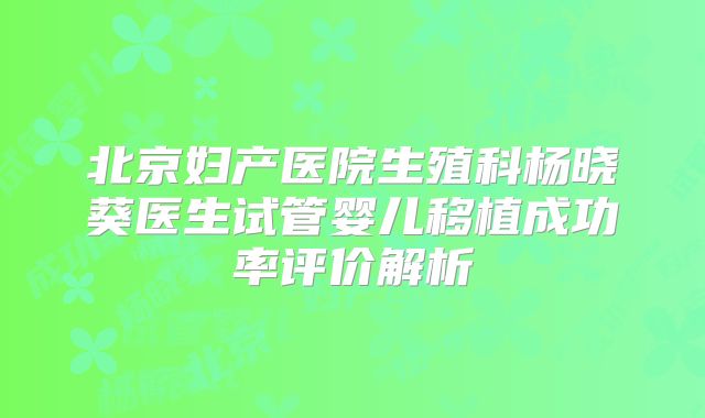北京妇产医院生殖科杨晓葵医生试管婴儿移植成功率评价解析