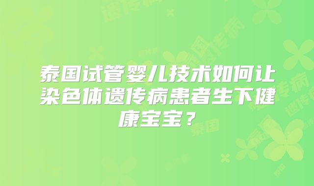 泰国试管婴儿技术如何让染色体遗传病患者生下健康宝宝？