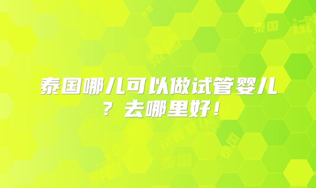 泰国哪儿可以做试管婴儿?去哪里好!