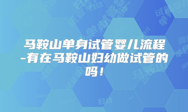 马鞍山单身试管婴儿流程-有在马鞍山妇幼做试管的吗！