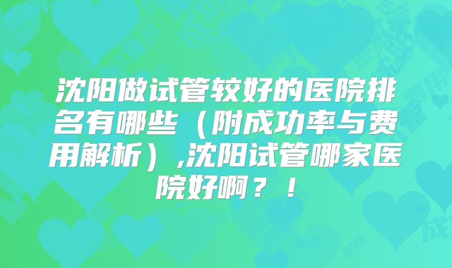 沈阳做试管较好的医院排名有哪些（附成功率与费用解析）,沈阳试管哪家医院好啊？！