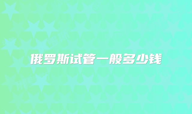 俄罗斯试管一般多少钱