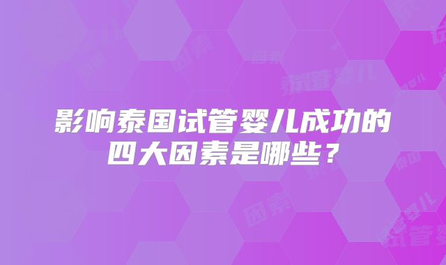 影响泰国试管婴儿成功的四大因素是哪些？