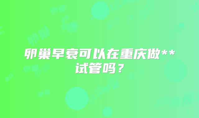 卵巢早衰可以在重庆做**试管吗？