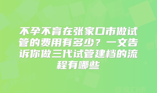 不孕不育在张家口市做试管的费用有多少？一文告诉你做三代试管建档的流程有哪些