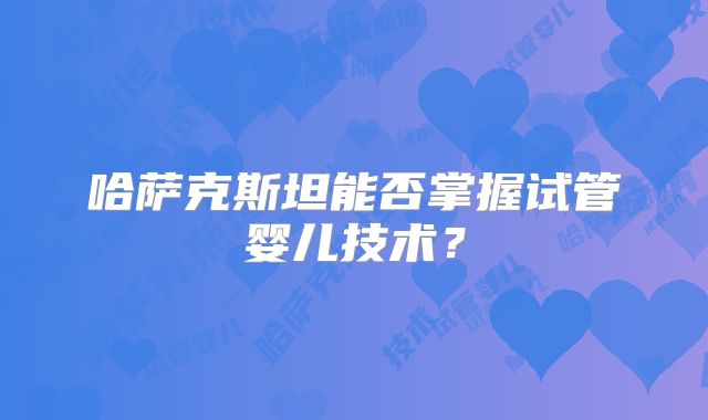 哈萨克斯坦能否掌握试管婴儿技术？