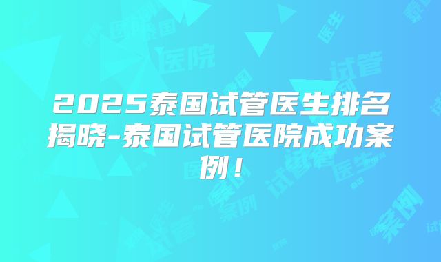 2025泰国试管医生排名揭晓-泰国试管医院成功案例！