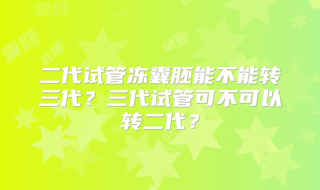 二代试管冻囊胚能不能转三代？三代试管可不可以转二代？