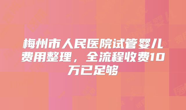 梅州市人民医院试管婴儿费用整理，全流程收费10万已足够
