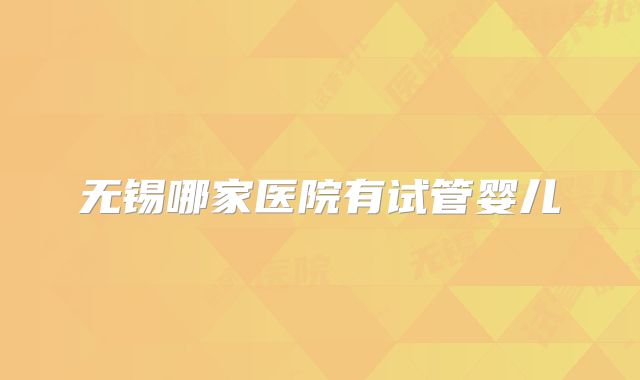 无锡哪家医院有试管婴儿