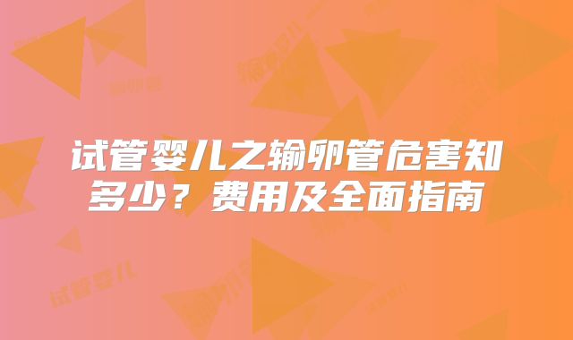 试管婴儿之输卵管危害知多少？费用及全面指南