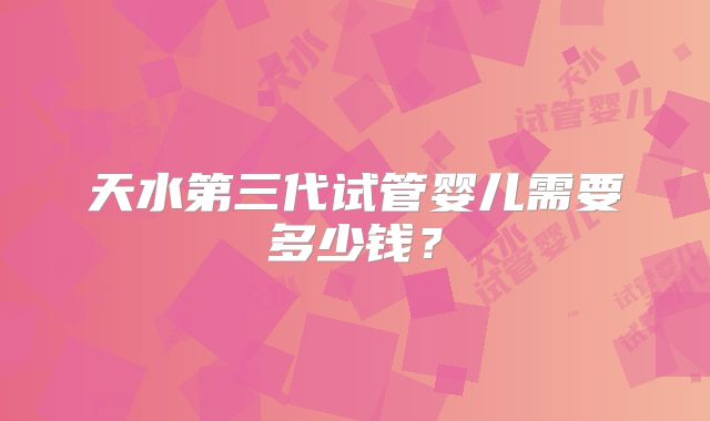 天水第三代试管婴儿需要多少钱?