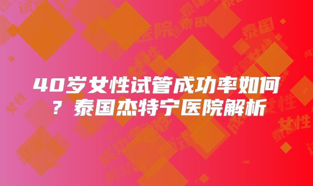 40岁女性试管成功率如何?泰国杰特宁医院解析
