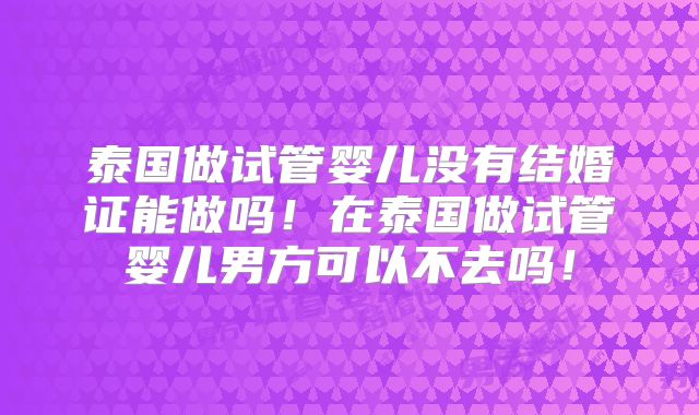 泰国做试管婴儿没有结婚证能做吗！在泰国做试管婴儿男方可以不去吗！