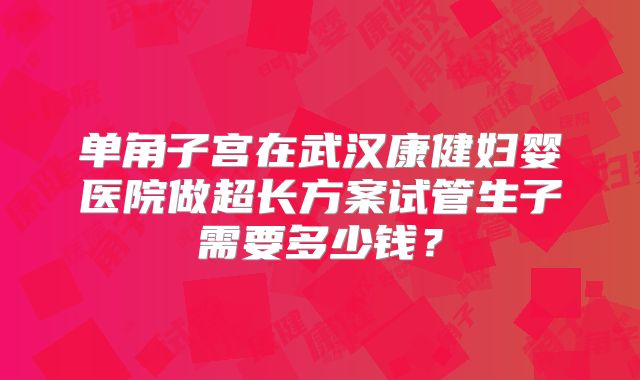 单角子宫在武汉康健妇婴医院做超长方案试管生子需要多少钱？