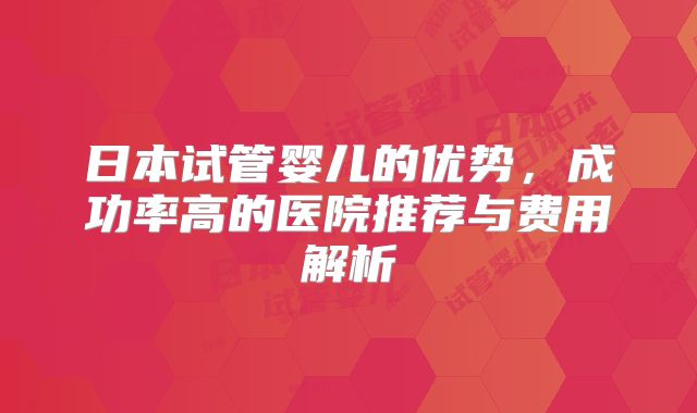 日本试管婴儿的优势，成功率高的医院推荐与费用解析