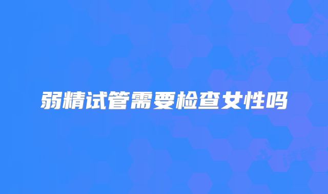 弱精试管需要检查女性吗