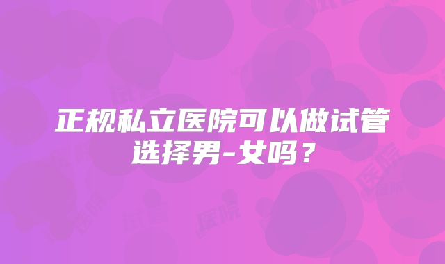 正规私立医院可以做试管选择男-女吗？