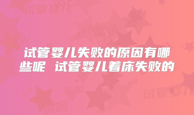 试管婴儿失败的原因有哪些呢 试管婴儿着床失败的