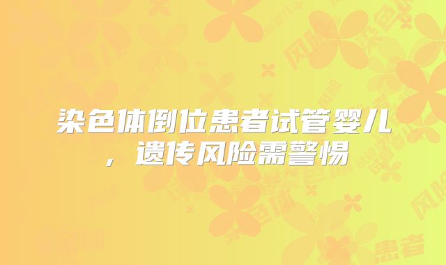 染色体倒位患者试管婴儿，遗传风险需警惕