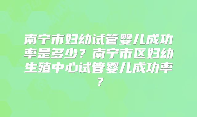 南宁市妇幼试管婴儿成功率是多少？南宁市区妇幼生殖中心试管婴儿成功率？