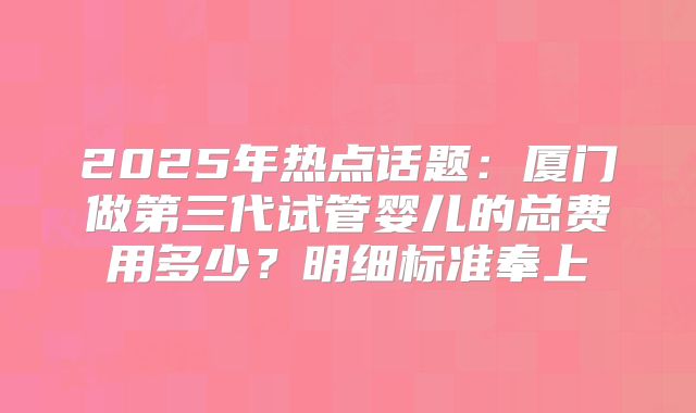 2025年热点话题：厦门做第三代试管婴儿的总费用多少？明细标准奉上