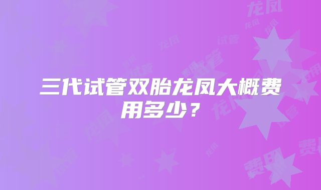 三代试管双胎龙凤大概费用多少？
