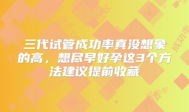 三代试管成功率真没想象的高，想尽早好孕这3个方法建议提前收藏
