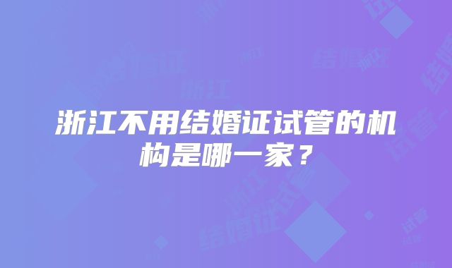 浙江不用结婚证试管的机构是哪一家？