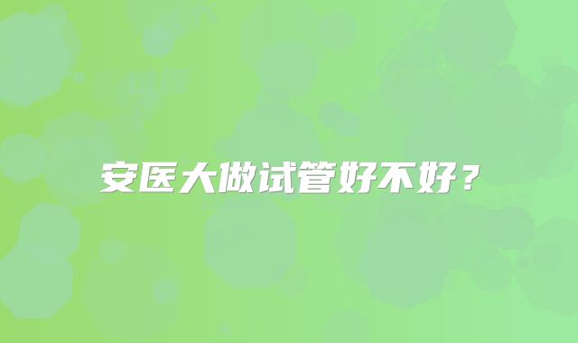 安医大做试管好不好？