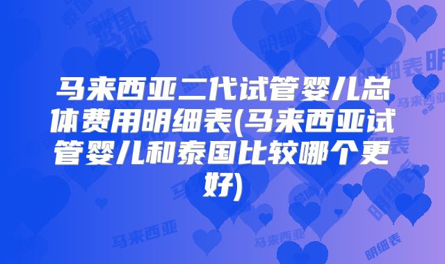 马来西亚二代试管婴儿总体费用明细表(马来西亚试管婴儿和泰国比较哪个更好)