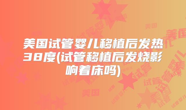 美国试管婴儿移植后发热38度(试管移植后发烧影响着床吗)