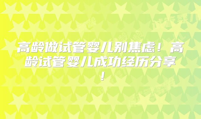 高龄做试管婴儿别焦虑!高龄试管婴儿成功经历分享!