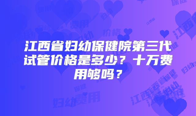江西省妇幼保健院第三代试管价格是多少？十万费用够吗？