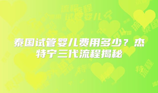 泰国试管婴儿费用多少？杰特宁三代流程揭秘