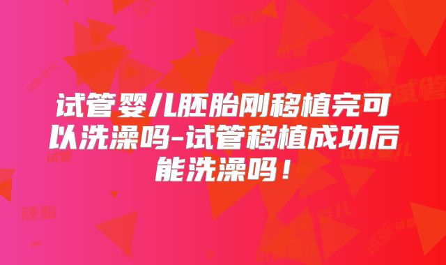 试管婴儿胚胎刚移植完可以洗澡吗-试管移植成功后能洗澡吗！