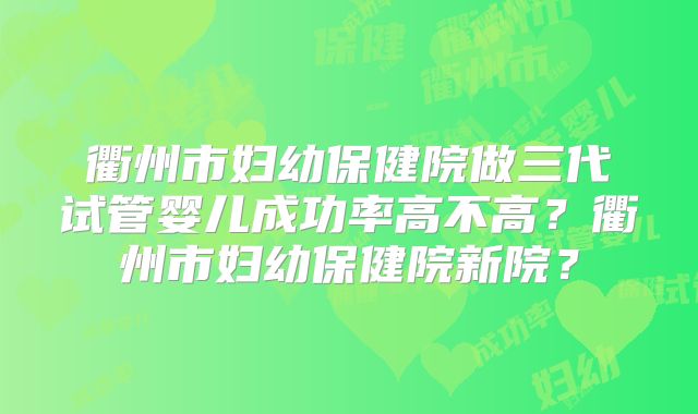 衢州市妇幼保健院做三代试管婴儿成功率高不高？衢州市妇幼保健院新院？