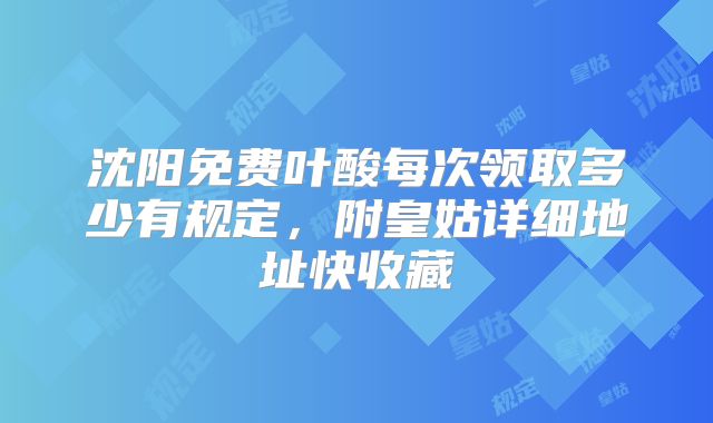 沈阳免费叶酸每次领取多少有规定,附皇姑详细地址快收藏