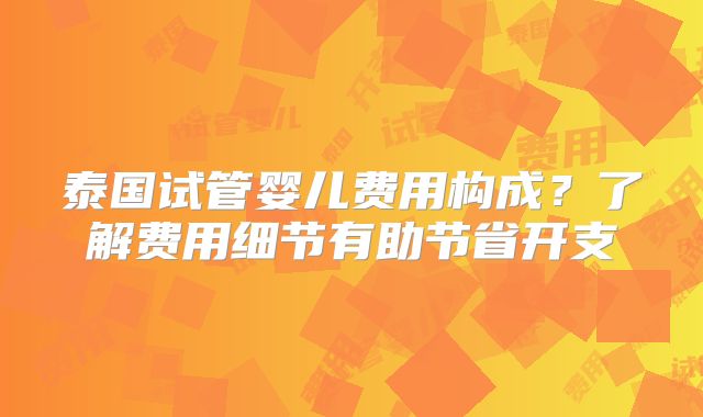 泰国试管婴儿费用构成?了解费用细节有助节省开支